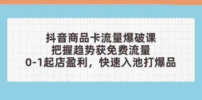 抖音商品卡流量工程爆破课：把握趋势获流量，0-1出单赢利，迅速入池打爆款-沐颜网创资源