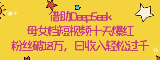 依靠DeepSeek，母女俩档小视频十天走红，粉丝们破18W，日收益轻轻松松多张-沐颜网创资源