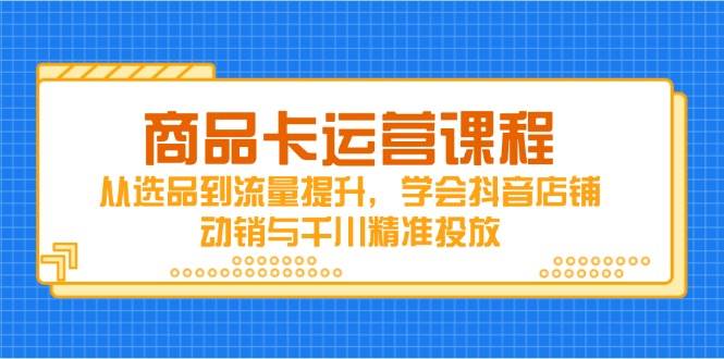 产品卡营销课程，从选款到流量提升，懂得抖音店铺促销与巨量千川精准推送-沐颜网创资源