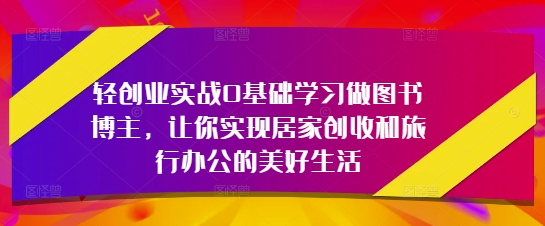 轻创业实战0入门学习做书籍时尚博主，使你完成居家生活增收和旅行办公室的幸福生活-沐颜网创资源
