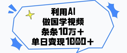 运用AI做国学视频，一条条关注点赞10w ，单日转现1k-沐颜网创资源
