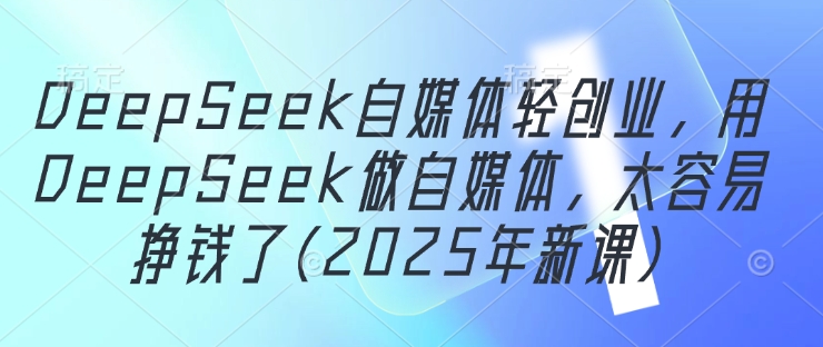 DeepSeek自媒体平台轻创业，用DeepSeek运营自媒体，很容易挣钱了(2025年新授课)-沐颜网创资源