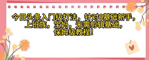 今日今日头条新手入门玩法，对于宝妈妈，工薪族，0基本新手家庭保姆级课程内容-沐颜网创资源