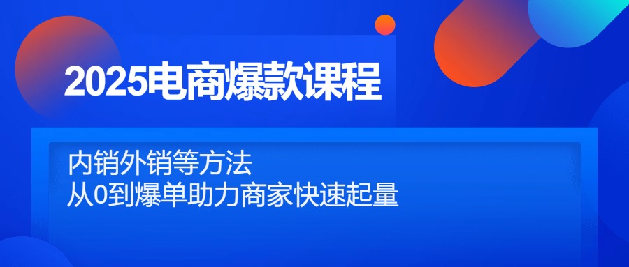 2025电商爆款课程内容，自销出口等方式，从0到打造爆款助力商家迅速增粉-沐颜网创资源