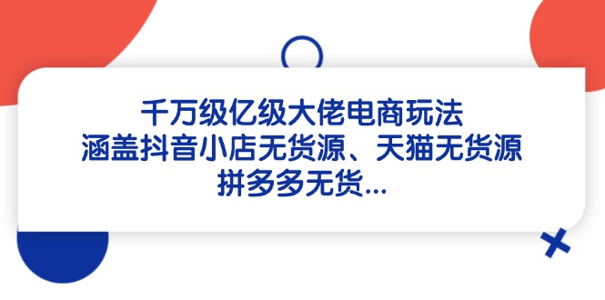 千万级亿级大佬电商玩法：涵盖抖音小店无货源、天猫无货源、拼多多无货…-沐颜网创资源