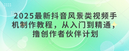 2025全新抖音风景类视频手机制作教程，实用教程，撸原创者伙伴计划-沐颜网创资源