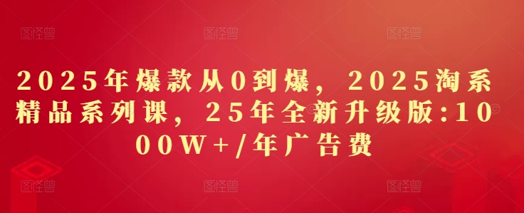 2025年爆品从0到爆，2025淘宝精品系列课，25年全新升级版：1000W 1年广告费用-沐颜网创资源