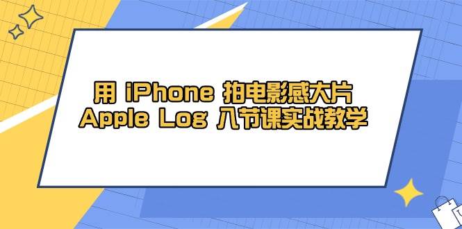 用iPhone拍电影感大片，Apple Log 8节课实战教学-沐颜网创资源