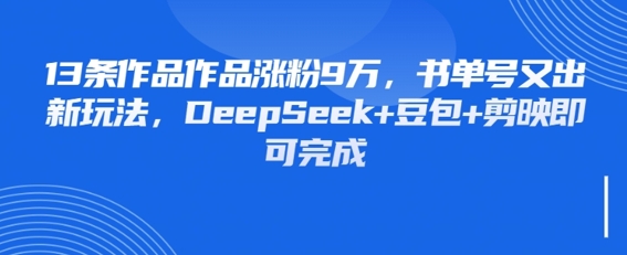 13条作品作品涨粉9W，书单号又出新玩法，DeepSeek+豆包+剪映即可完成-沐颜网创资源