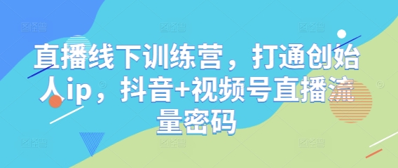 直播线下训练营，打通创始人ip，抖音+视频号直播流量密码-沐颜网创资源
