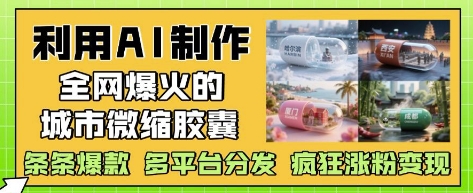 利用AI制作全网爆火的城市微缩胶囊，条条爆款， 多平台分发，疯狂涨粉变现-沐颜网创资源