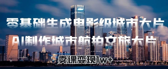 零基础生成电影级城市大片，AI制作城市航拍文旅大片，卖课变现1w+-沐颜网创资源
