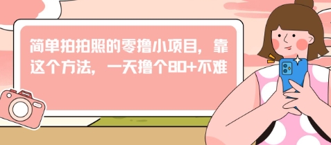 简单拍拍照的零撸小项目，靠这个方法，一天撸个80+不难-沐颜网创资源