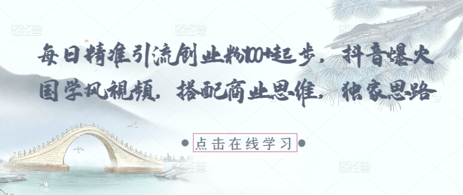 每日精准引流创业粉100+起步，抖音爆火国学风视频，搭配商业思维，独家思路-沐颜网创资源