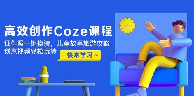 高效率写作Coze课程内容，证件照片一键换装，幼儿故事游玩攻略，创意广告视频快速上手-沐颜网创资源
