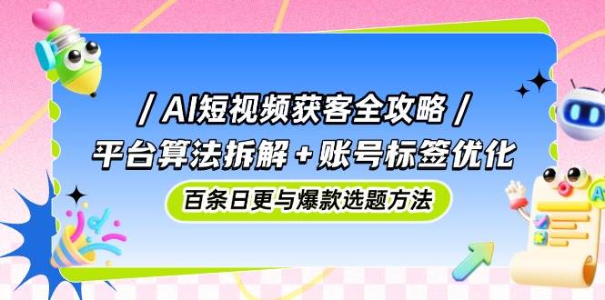 AI短视频获客攻略大全：服务平台优化算法拆卸 账户标识提升，百条日更与爆品论文选题方式-沐颜网创资源