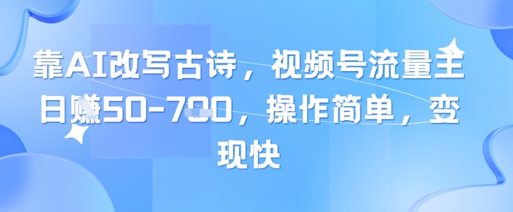 靠AI改变古诗词，微信视频号微信流量主日入多张，使用方便，转现快-沐颜网创资源