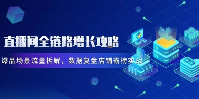 直播房间全链路营销提高攻略大全，爆款情景总流量拆卸，数据复盘店面屠榜实战演练-沐颜网创资源