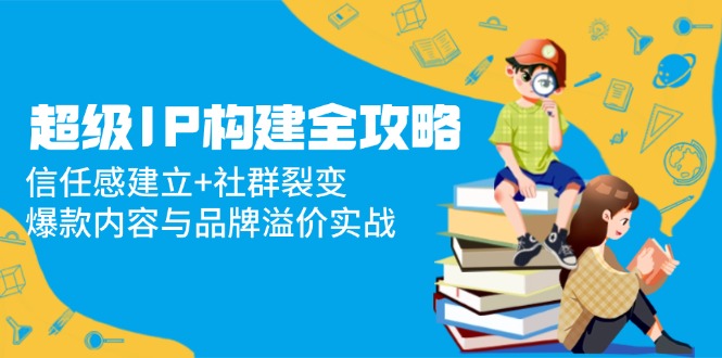 非常IP搭建攻略大全：信赖感创建 裂变营销，爆品内容和品牌效应实战演练-沐颜网创资源