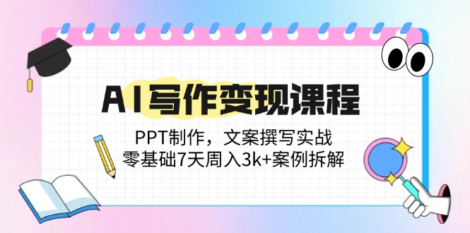 AI写作变现课程内容：PPT制做，文案撰写实战演练，零基础7天周入3k 实例拆卸-沐颜网创资源