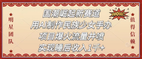 国潮崛起新生态，用AI制做中华民族少女手办，新项目爆红总流量井喷式，完成睡后收入-沐颜网创资源