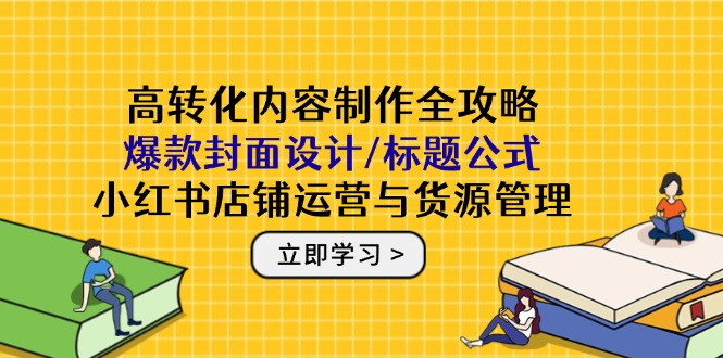 高转化内容创作攻略大全：爆品版面设计/文章标题公式计算，小红书店铺运营与一手货源管理方法-沐颜网创资源