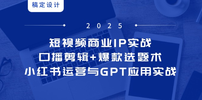 小视频商业服务IP实战演练6期：口播文案视频剪辑 爆品论文选题术，小红书运营与GPT运用实战演练-沐颜网创资源