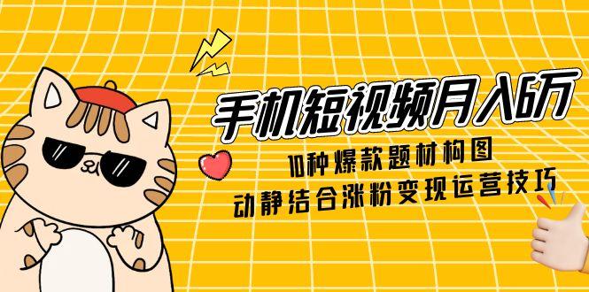 手机小视频月入6万，10种爆品主题构图法，情景交融增粉转现运营方法-沐颜网创资源