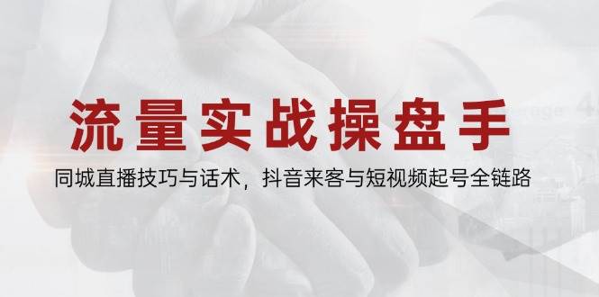 流量实战操盘手，同城直播技巧与话术，抖音来客与短视频起号全链路-沐颜网创资源