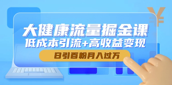 大健康产业总流量掘金队课，降低成本引流方法 高回报转现，日引百粉月入了万-沐颜网创资源