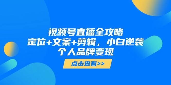 微信视频号直播间攻略大全，精准定位 创意文案 视频剪辑，新手逆转个人ip转现-沐颜网创资源