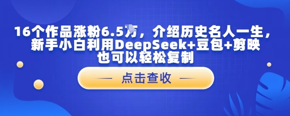 16个作品增粉6.5W，详细介绍古代名人一生，新手入门运用DeepSeek 豆沙包 剪辑软件也能轻松拷贝-沐颜网创资源
