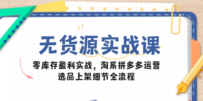 无货源电商实战演练课：零库存赢利实战演练，淘宝拼多多运营，选款发布小细节全过程-沐颜网创资源
