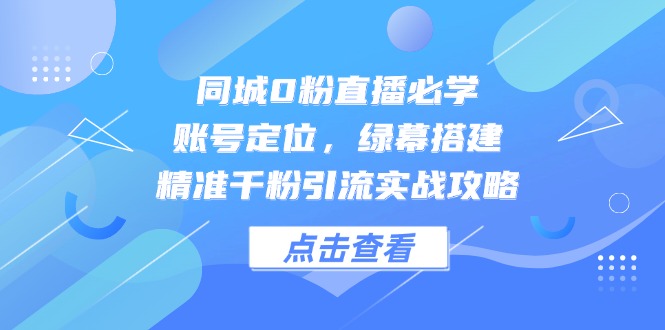同城网0粉直播间必会，内容创作，绿布构建，精确千粉引流方法实战演练攻略大全-沐颜网创资源