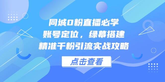 同城网0粉直播间必会，内容创作，绿布构建，精确千粉引流方法实战演练攻略大全-沐颜网创资源