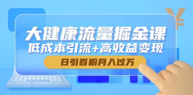大健康产业总流量掘金队课，降低成本引流方法 高回报转现，日引百粉月入了万-沐颜网创资源