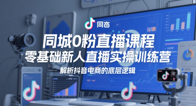 同城网0粉网上课程，零基础新人直播实操训练营，分析抖音直播带货的底层思维-沐颜网创资源