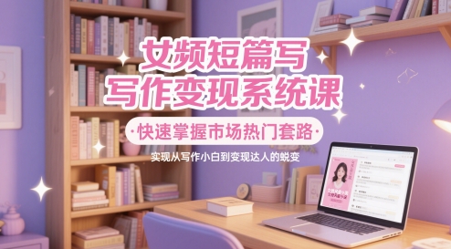 女频短篇小说写作变现系统软件课，快速上手销售市场受欢迎招数，即从创作新手到转现大咖的蜕变-沐颜网创资源