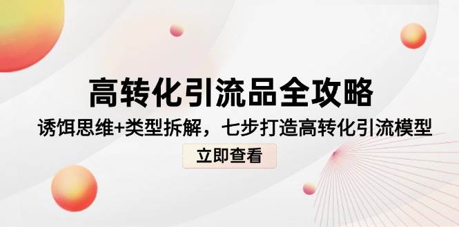 高转化引流品攻略大全，鱼饵逻辑思维 种类拆卸，七步打造出高转化引流方法实体模型-沐颜网创资源