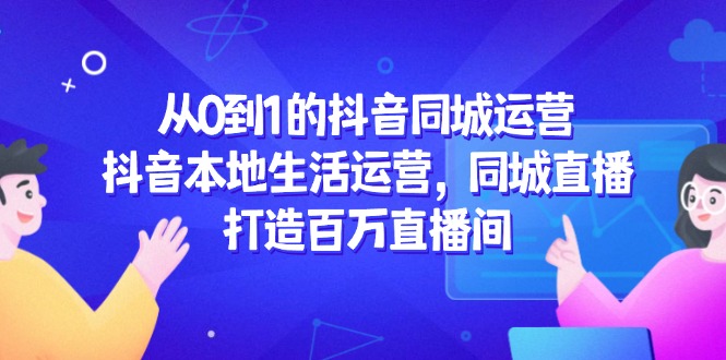 从0到1的抖音同城经营，抖音视频本地生活经营，同城视频，打造出上百万直播房间-沐颜网创资源