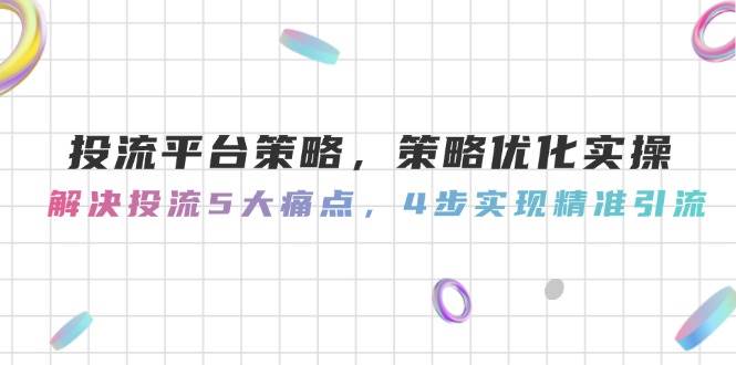 投流平台策略，策略优化实际操作，处理投流5大瓶颈，4步完成精准引流方法-沐颜网创资源
