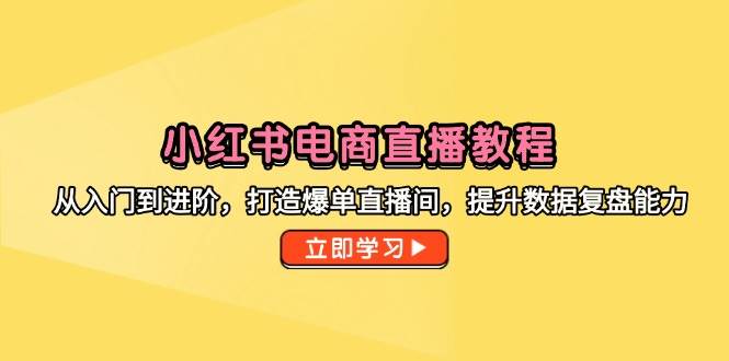 小红书电商直播教程，从入门到进阶，打造爆单直播间，提升数据复盘能力-沐颜网创资源
