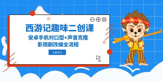 西游记原著趣味性二创课，安卓机配声 声音克隆，影视作品改写全过程-沐颜网创资源