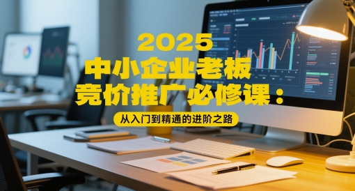 2025中小型企业老总百度竞价推广必修课程：实用教程的进阶之路-沐颜网创资源