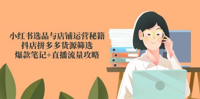 小红书的选款与店铺管理秘笈，抖音小店拼多多货源挑选，爆品手记 直播流量攻略大全-沐颜网创资源