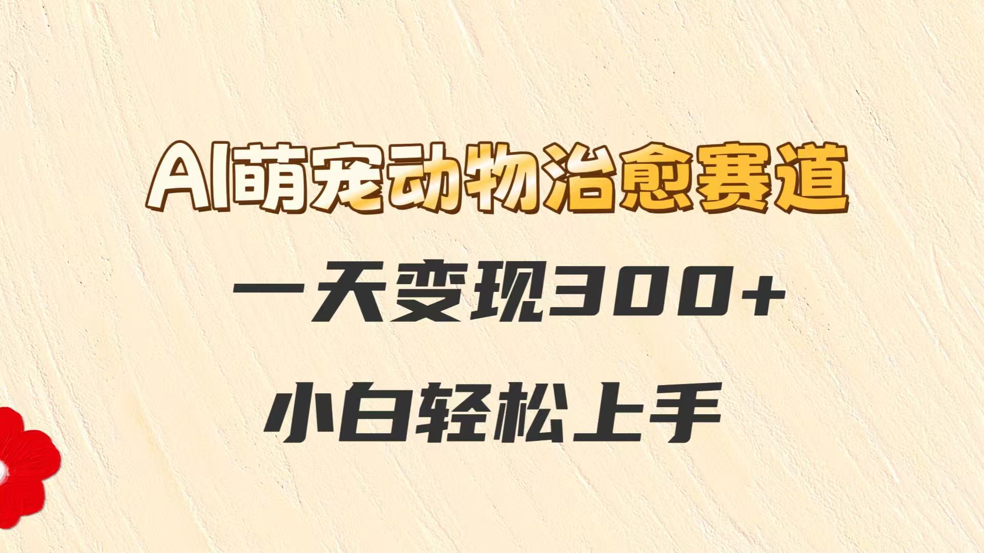 AI萌宠动物痊愈跑道，一天转现300 ，新手快速上手-沐颜网创资源