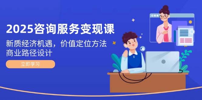 2025技术咨询转现课：新质经济发展机会，价值定位方式，商业服务路径设计-沐颜网创资源