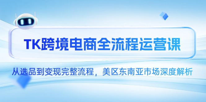 TK跨境电商全流程运营课，从选品到变现完整流程，美区东南亚市场深度解析-沐颜网创资源