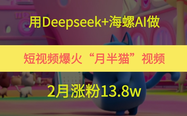用Deepseek 大海螺AI拍短视频爆红“月半猫”短视频，2月增粉13.8w-沐颜网创资源