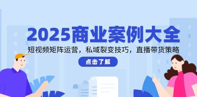 2025商业案例大全，短视频矩阵运营，私域裂变技巧，直播带货策略-沐颜网创资源